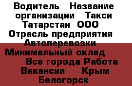 Водитель › Название организации ­ Такси Татарстан, ООО › Отрасль предприятия ­ Автоперевозки › Минимальный оклад ­ 20 000 - Все города Работа » Вакансии   . Крым,Белогорск